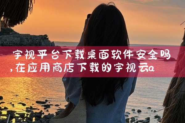 宇视平台下载桌面软件安全吗