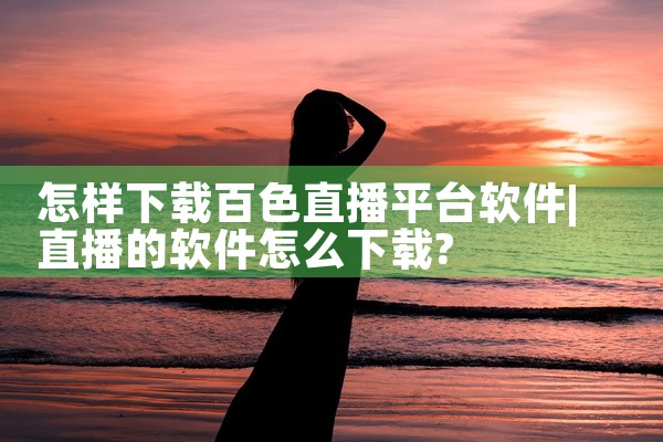 怎样下载百色直播平台软件