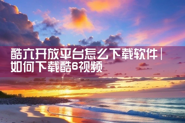 酷六开放平台怎么下载软件
