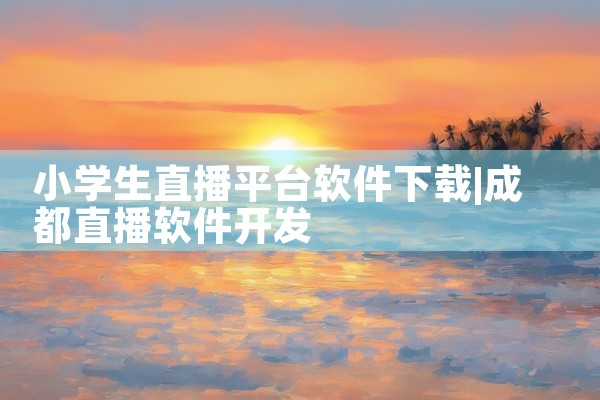 小学生直播平台软件下载