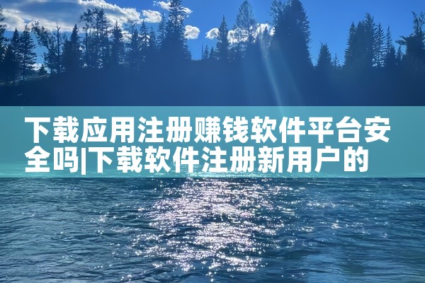 下载应用注册赚钱软件平台安全吗